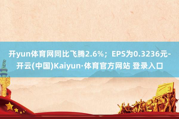 开yun体育网同比飞腾2.6%;EPS为0.3236元-开云(中国)Kaiyun·体育官方网站 登录入口