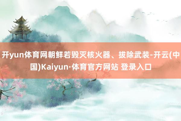 开yun体育网朝鲜若毁灭核火器、拔除武装-开云(中国)Kaiyun·体育官方网站 登录入口