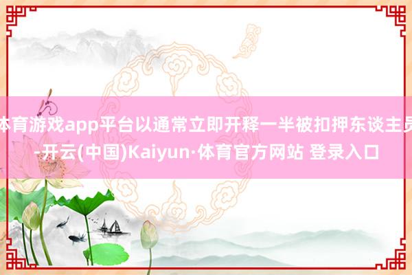 体育游戏app平台以通常立即开释一半被扣押东谈主员-开云(中国)Kaiyun·体育官方网站 登录入口