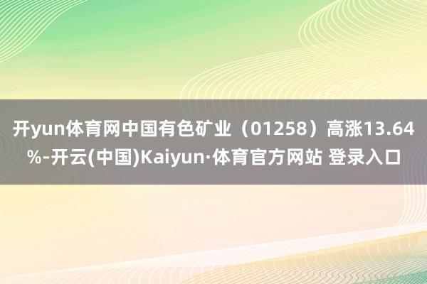 开yun体育网中国有色矿业(01258)高涨13.64%-开云(中国)Kaiyun·体育官方网站 登录入口