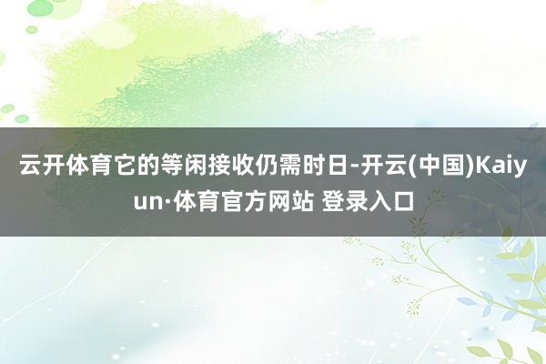 云开体育它的等闲接收仍需时日-开云(中国)Kaiyun·体育官方网站 登录入口