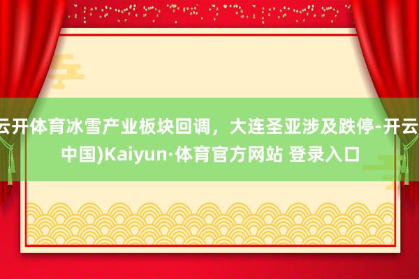 云开体育冰雪产业板块回调,大连圣亚涉及跌停-开云(中国)Kaiyun·体育官方网站 登录入口