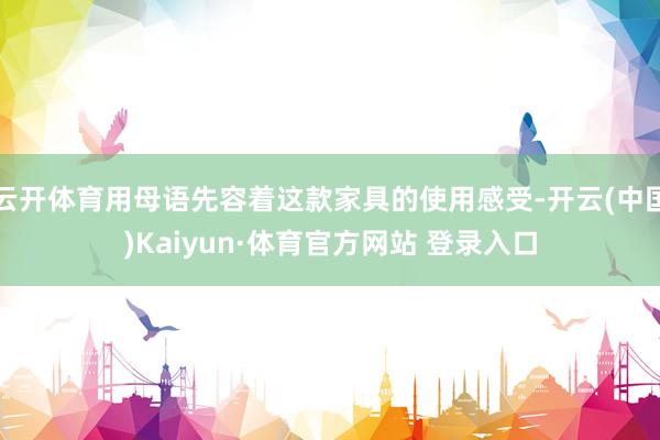 云开体育用母语先容着这款家具的使用感受-开云(中国)Kaiyun·体育官方网站 登录入口