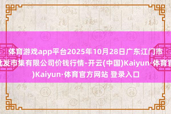 体育游戏app平台2025年10月28日广东江门市新会区生果食物批发市集有限公司价钱行情-开云(中国)Kaiyun·体育官方网站 登录入口