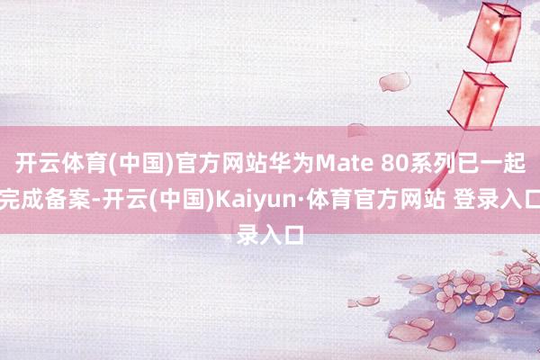 开云体育(中国)官方网站华为Mate 80系列已一起完成备案-开云(中国)Kaiyun·体育官方网站 登录入口