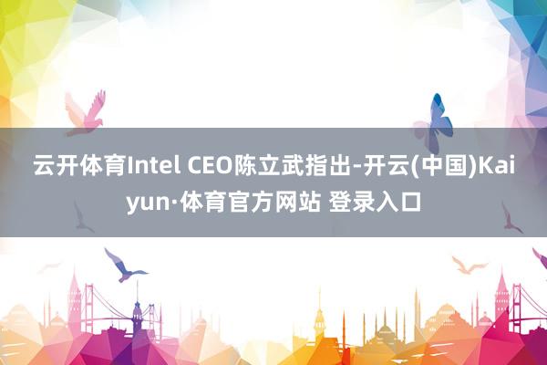 云开体育Intel CEO陈立武指出-开云(中国)Kaiyun·体育官方网站 登录入口