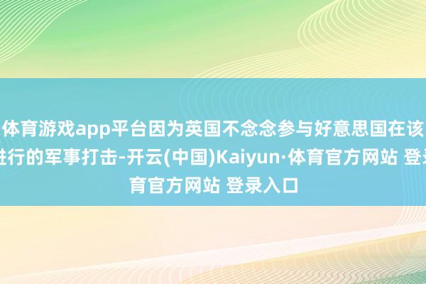 体育游戏app平台因为英国不念念参与好意思国在该地区进行的军事打击-开云(中国)Kaiyun·体育官方网站 登录入口