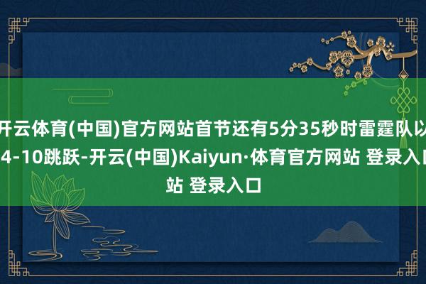 开云体育(中国)官方网站首节还有5分35秒时雷霆队以24-10跳跃-开云(中国)Kaiyun·体育官方网站 登录入口