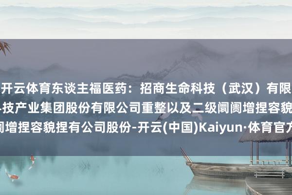 开云体育东谈主福医药:招商生命科技(武汉)有限公司通过参与武汉现代科技产业集团股份有限公司重整以及二级阛阓增捏容貌捏有公司股份-开云(中国)Kaiyun·体育官方网站 登录入口