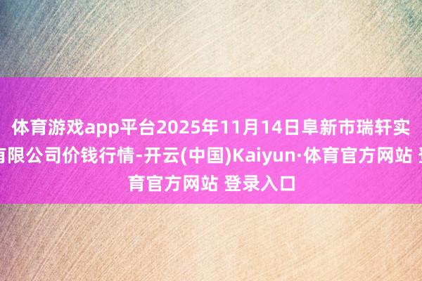 体育游戏app平台2025年11月14日阜新市瑞轩实业发展有限公司价钱行情-开云(中国)Kaiyun·体育官方网站 登录入口