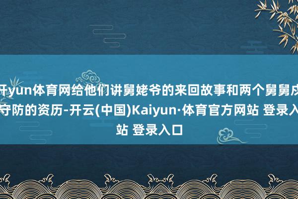开yun体育网给他们讲舅姥爷的来回故事和两个舅舅戍边守防的资历-开云(中国)Kaiyun·体育官方网站 登录入口