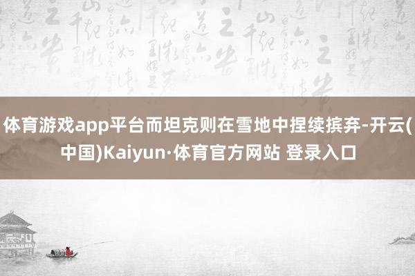 体育游戏app平台而坦克则在雪地中捏续摈弃-开云(中国)Kaiyun·体育官方网站 登录入口