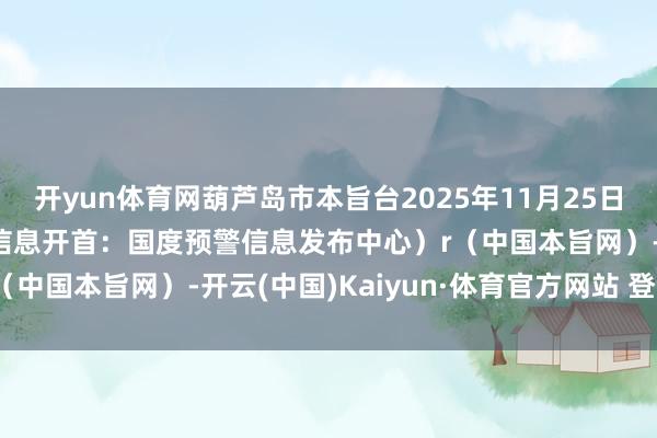 开yun体育网葫芦岛市本旨台2025年11月25日05时54分发布（预警信息开首：国度预警信息发布中心）r（中国本旨网）-开云(中国)Kaiyun·体育官方网站 登录入口