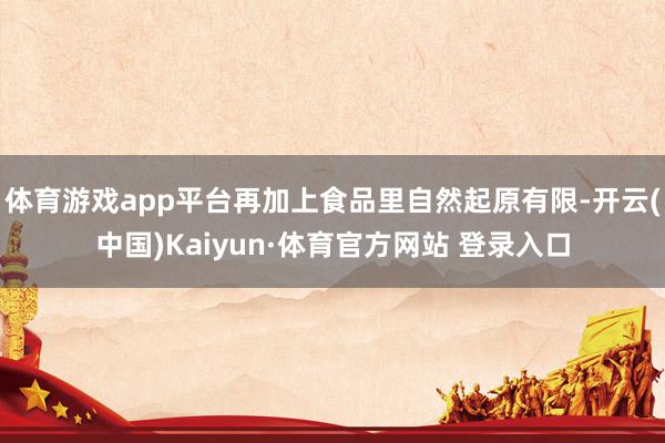 体育游戏app平台再加上食品里自然起原有限-开云(中国)Kaiyun·体育官方网站 登录入口