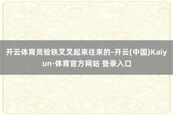 开云体育灵验铁叉叉起来往来的-开云(中国)Kaiyun·体育官方网站 登录入口