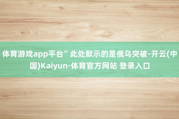 体育游戏app平台”此处默示的是俄乌突破-开云(中国)Kaiyun·体育官方网站 登录入口