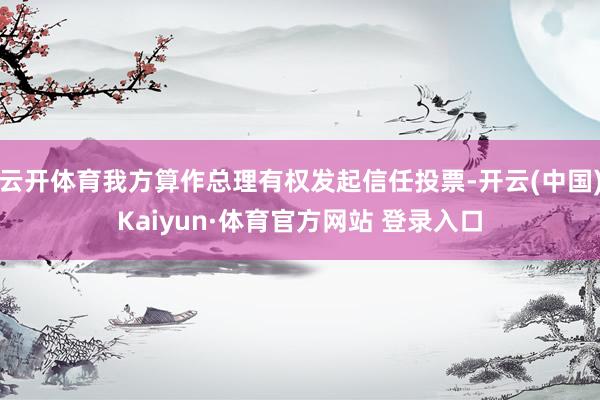 云开体育我方算作总理有权发起信任投票-开云(中国)Kaiyun·体育官方网站 登录入口