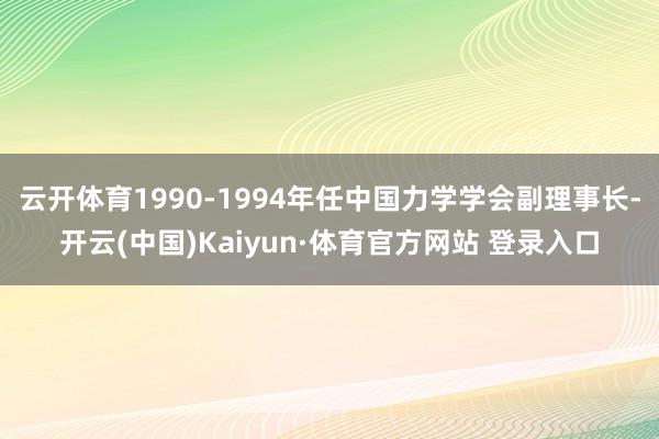 云开体育1990-1994年任中国力学学会副理事长-开云(中国)Kaiyun·体育官方网站 登录入口