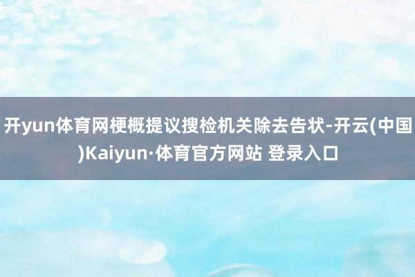 开yun体育网梗概提议搜检机关除去告状-开云(中国)Kaiyun·体育官方网站 登录入口