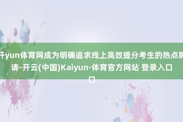 开yun体育网成为明确追求线上高效提分考生的热点聘请-开云(中国)Kaiyun·体育官方网站 登录入口