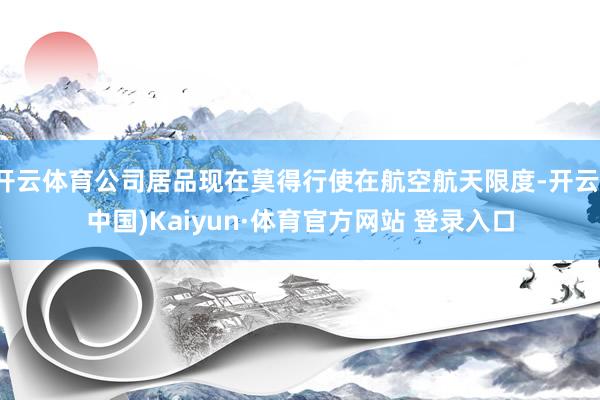 开云体育公司居品现在莫得行使在航空航天限度-开云(中国)Kaiyun·体育官方网站 登录入口