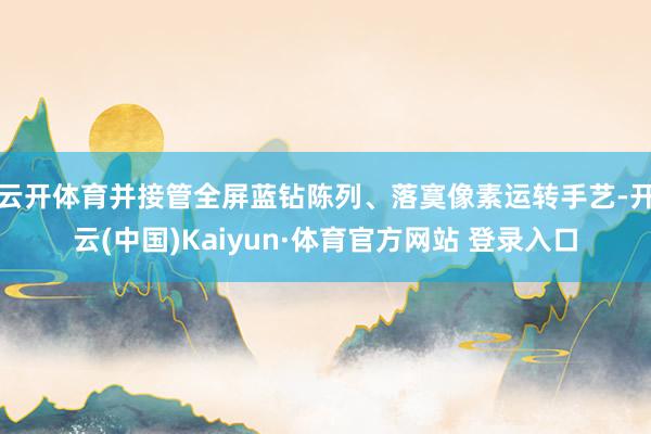 云开体育并接管全屏蓝钻陈列、落寞像素运转手艺-开云(中国)Kaiyun·体育官方网站 登录入口