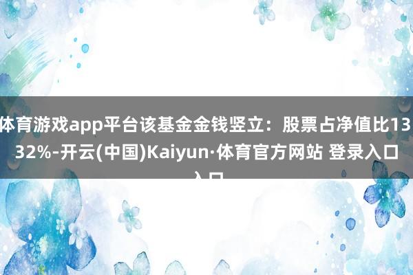 体育游戏app平台该基金金钱竖立：股票占净值比13.32%-开云(中国)Kaiyun·体育官方网站 登录入口