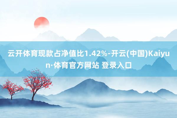 云开体育现款占净值比1.42%-开云(中国)Kaiyun·体育官方网站 登录入口