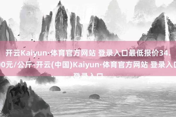开云Kaiyun·体育官方网站 登录入口最低报价34.00元/公斤-开云(中国)Kaiyun·体育官方网站 登录入口