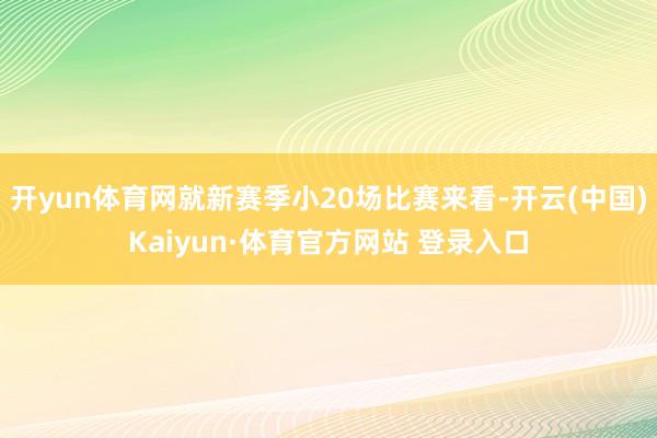 开yun体育网就新赛季小20场比赛来看-开云(中国)Kaiyun·体育官方网站 登录入口