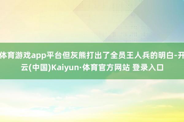 体育游戏app平台但灰熊打出了全员王人兵的明白-开云(中国)Kaiyun·体育官方网站 登录入口