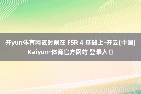 开yun体育网该时候在 FSR 4 基础上-开云(中国)Kaiyun·体育官方网站 登录入口