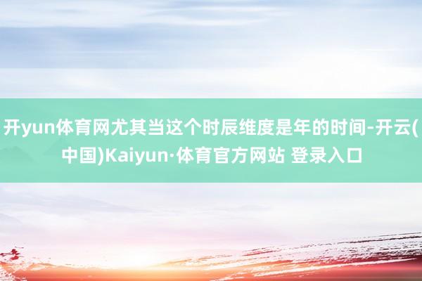开yun体育网尤其当这个时辰维度是年的时间-开云(中国)Kaiyun·体育官方网站 登录入口