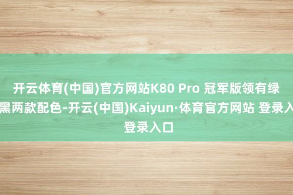 开云体育(中国)官方网站K80 Pro 冠军版领有绿、黑两款配色-开云(中国)Kaiyun·体育官方网站 登录入口