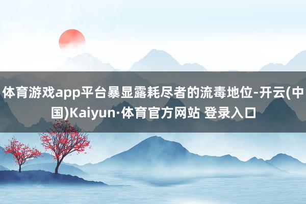 体育游戏app平台暴显露耗尽者的流毒地位-开云(中国)Kaiyun·体育官方网站 登录入口