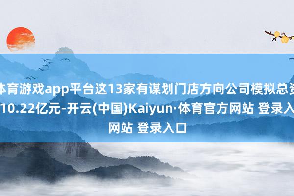 体育游戏app平台这13家有谋划门店方向公司模拟总资产10.22亿元-开云(中国)Kaiyun·体育官方网站 登录入口