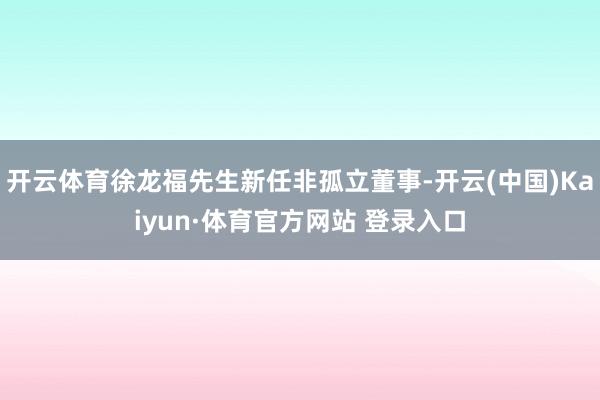 开云体育徐龙福先生新任非孤立董事-开云(中国)Kaiyun·体育官方网站 登录入口