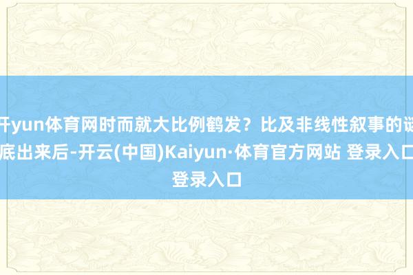 开yun体育网时而就大比例鹤发？比及非线性叙事的谜底出来后-开云(中国)Kaiyun·体育官方网站 登录入口