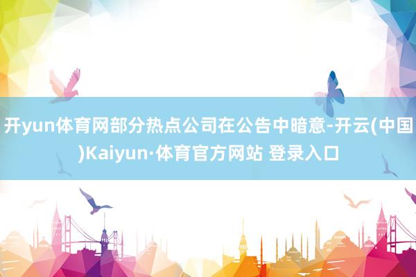 开yun体育网部分热点公司在公告中暗意-开云(中国)Kaiyun·体育官方网站 登录入口
