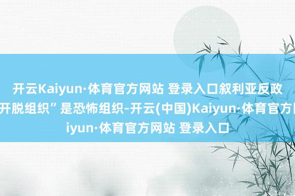 开云Kaiyun·体育官方网站 登录入口叙利亚反政府武装“沙姆开脱组织”是恐怖组织-开云(中国)Kaiyun·体育官方网站 登录入口