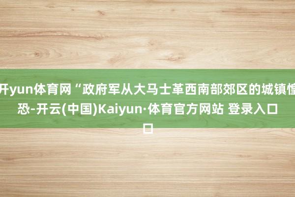 开yun体育网“政府军从大马士革西南部郊区的城镇惶恐-开云(中国)Kaiyun·体育官方网站 登录入口