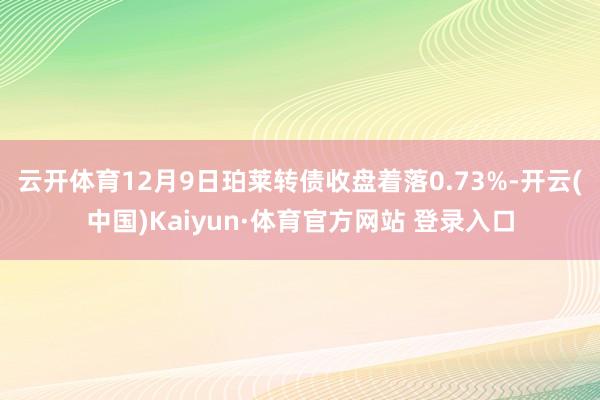 云开体育12月9日珀莱转债收盘着落0.73%-开云(中国)Kaiyun·体育官方网站 登录入口