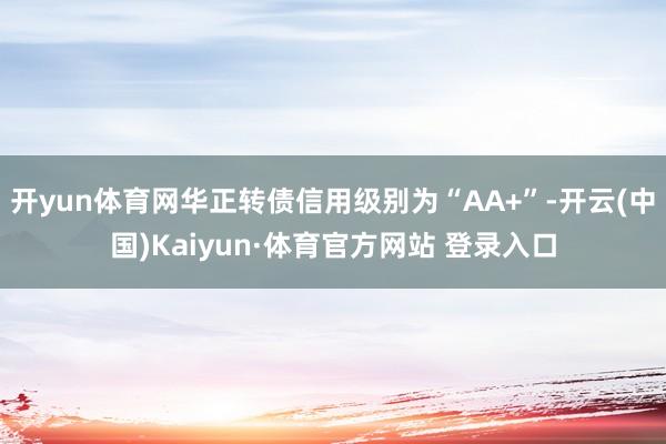 开yun体育网华正转债信用级别为“AA+”-开云(中国)Kaiyun·体育官方网站 登录入口