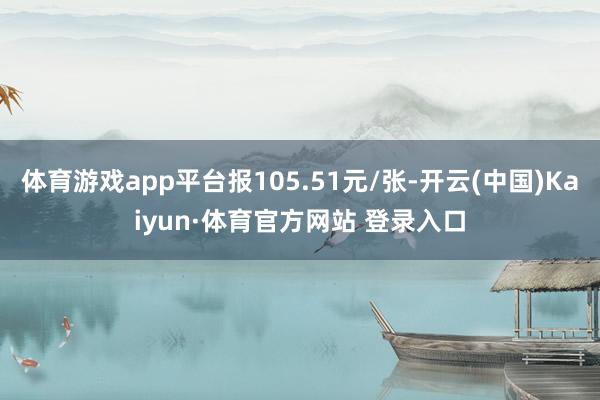 体育游戏app平台报105.51元/张-开云(中国)Kaiyun·体育官方网站 登录入口