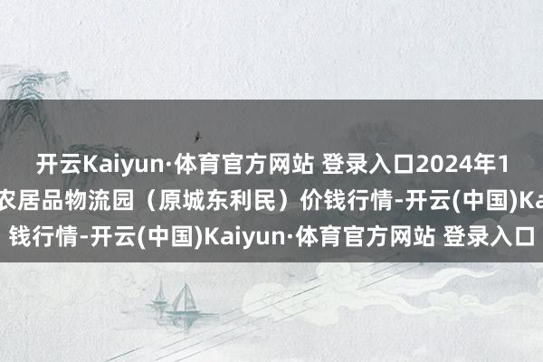 开云Kaiyun·体育官方网站 登录入口2024年12月11日山西太原丈子头农居品物流园（原城东利民）价钱行情-开云(中国)Kaiyun·体育官方网站 登录入口