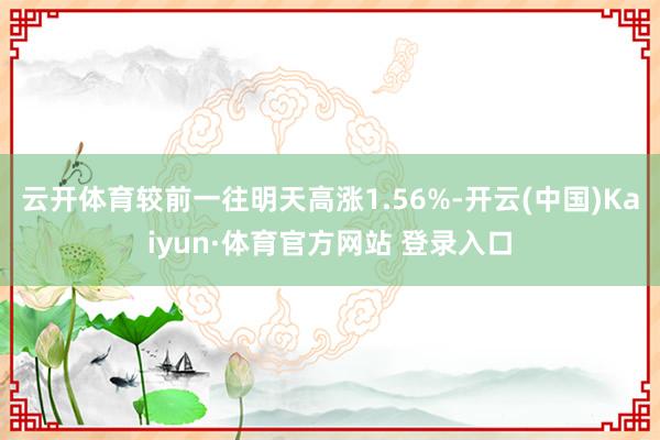云开体育较前一往明天高涨1.56%-开云(中国)Kaiyun·体育官方网站 登录入口