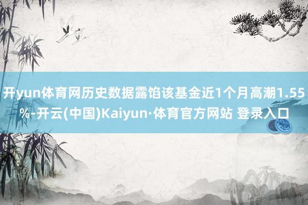 开yun体育网历史数据露馅该基金近1个月高潮1.55%-开云(中国)Kaiyun·体育官方网站 登录入口
