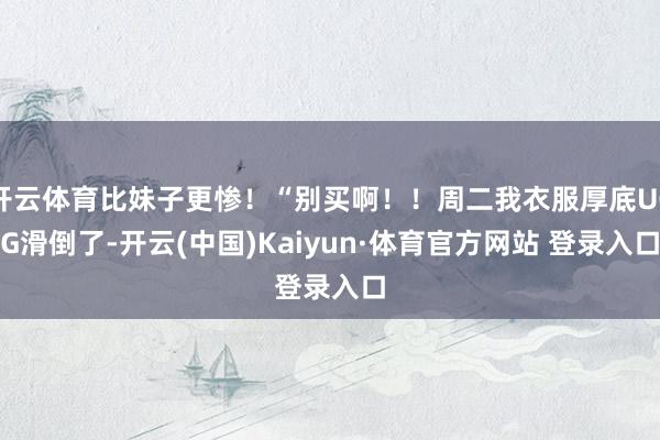 开云体育比妹子更惨！“别买啊！！周二我衣服厚底UGG滑倒了-开云(中国)Kaiyun·体育官方网站 登录入口
