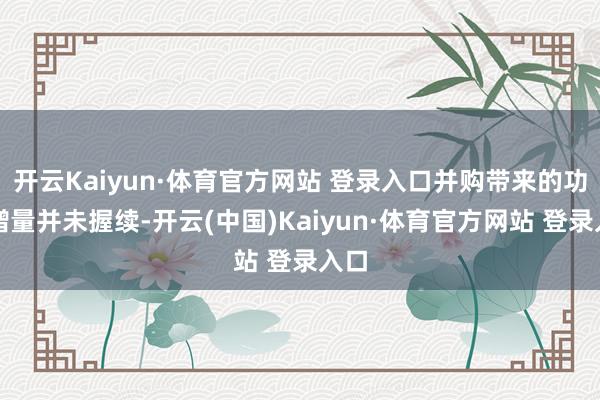 开云Kaiyun·体育官方网站 登录入口并购带来的功绩增量并未握续-开云(中国)Kaiyun·体育官方网站 登录入口