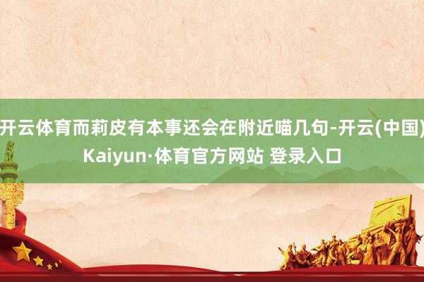 开云体育而莉皮有本事还会在附近喵几句-开云(中国)Kaiyun·体育官方网站 登录入口